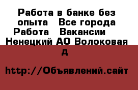 Работа в банке без опыта - Все города Работа » Вакансии   . Ненецкий АО,Волоковая д.